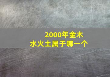 2000年金木水火土属于哪一个