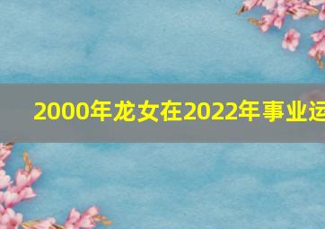 2000年龙女在2022年事业运