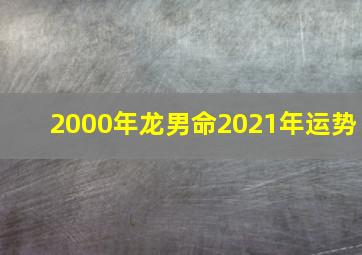 2000年龙男命2021年运势