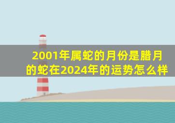 2001年属蛇的月份是腊月的蛇在2024年的运势怎么样