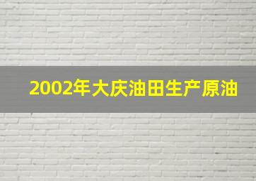 2002年大庆油田生产原油