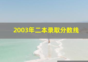 2003年二本录取分数线