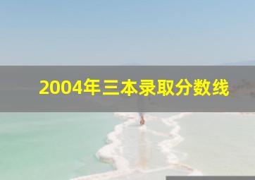 2004年三本录取分数线