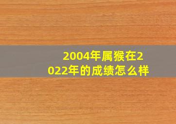 2004年属猴在2022年的成绩怎么样