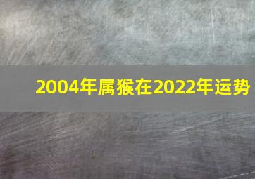 2004年属猴在2022年运势