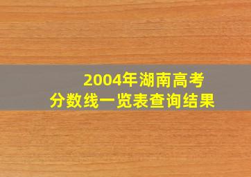 2004年湖南高考分数线一览表查询结果