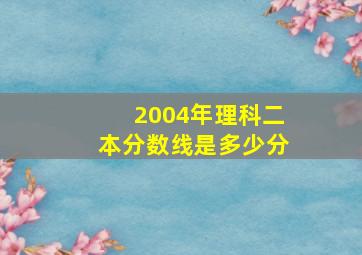 2004年理科二本分数线是多少分