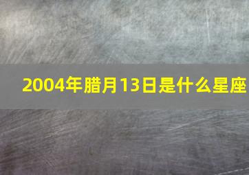 2004年腊月13日是什么星座