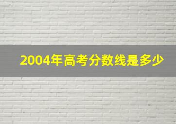 2004年高考分数线是多少