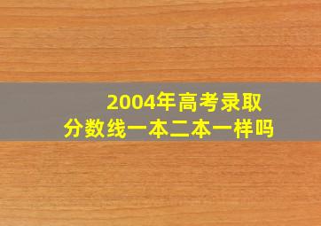 2004年高考录取分数线一本二本一样吗