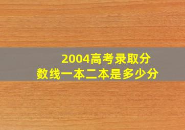 2004高考录取分数线一本二本是多少分