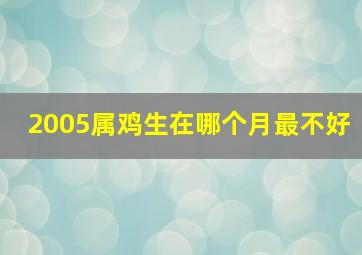 2005属鸡生在哪个月最不好