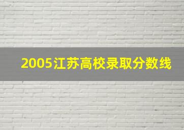 2005江苏高校录取分数线