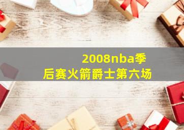 2008nba季后赛火箭爵士第六场