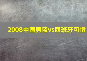 2008中国男篮vs西班牙可惜