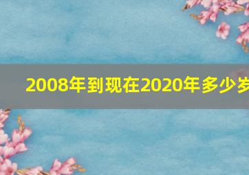 2008年到现在2020年多少岁