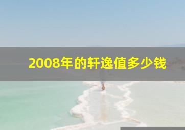 2008年的轩逸值多少钱