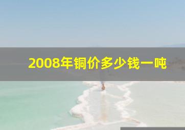 2008年铜价多少钱一吨