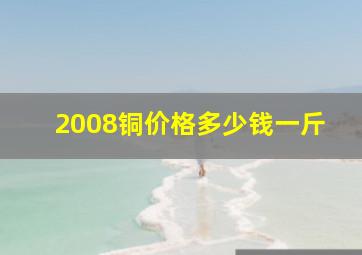 2008铜价格多少钱一斤