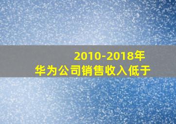 2010-2018年华为公司销售收入低于