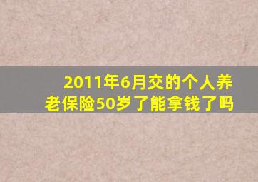 2011年6月交的个人养老保险50岁了能拿钱了吗