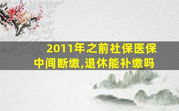 2011年之前社保医保中间断缴,退休能补缴吗