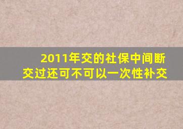 2011年交的社保中间断交过还可不可以一次性补交