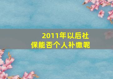 2011年以后社保能否个人补缴呢