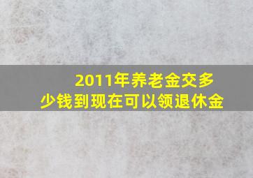 2011年养老金交多少钱到现在可以领退休金