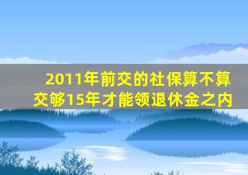 2011年前交的社保算不算交够15年才能领退休金之内