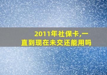 2011年社保卡,一直到现在未交还能用吗