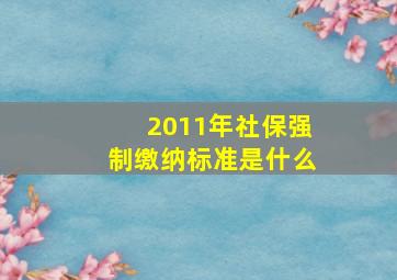 2011年社保强制缴纳标准是什么