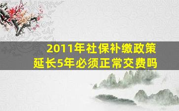 2011年社保补缴政策延长5年必须正常交费吗