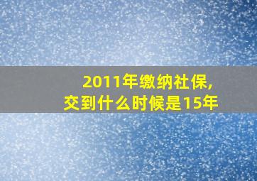 2011年缴纳社保,交到什么时候是15年