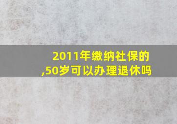 2011年缴纳社保的,50岁可以办理退休吗