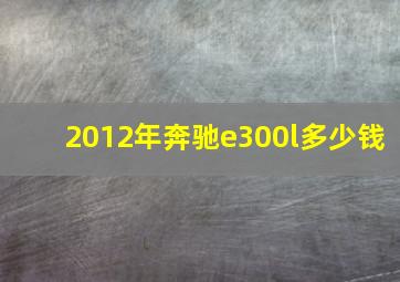 2012年奔驰e300l多少钱