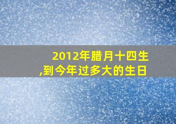 2012年腊月十四生,到今年过多大的生日