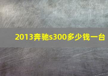 2013奔驰s300多少钱一台