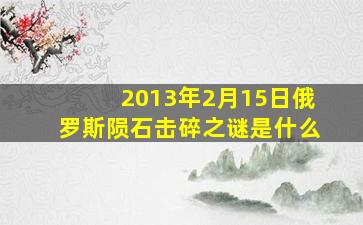 2013年2月15日俄罗斯陨石击碎之谜是什么