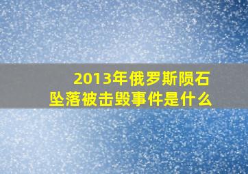 2013年俄罗斯陨石坠落被击毁事件是什么