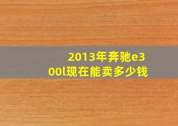 2013年奔驰e300l现在能卖多少钱