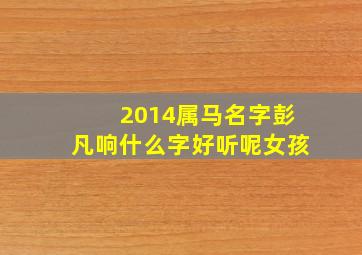 2014属马名字彭凡响什么字好听呢女孩