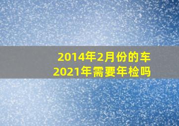 2014年2月份的车2021年需要年检吗