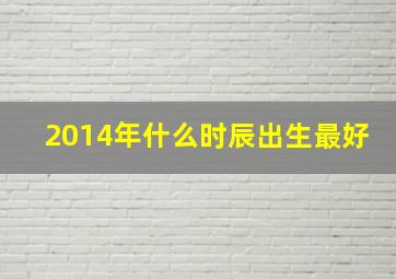 2014年什么时辰出生最好