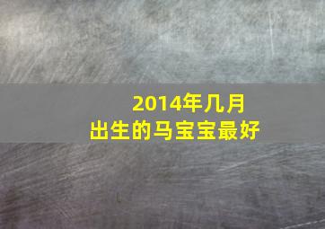 2014年几月出生的马宝宝最好