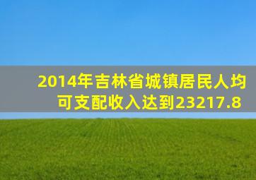 2014年吉林省城镇居民人均可支配收入达到23217.8