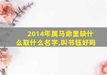 2014年属马命里缺什么取什么名字,叫书钰好吗