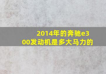 2014年的奔驰e300发动机是多大马力的