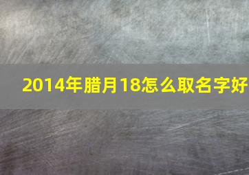 2014年腊月18怎么取名字好