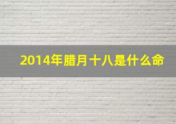 2014年腊月十八是什么命